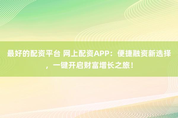 最好的配资平台 网上配资APP：便捷融资新选择，一键开启财富增长之旅！
