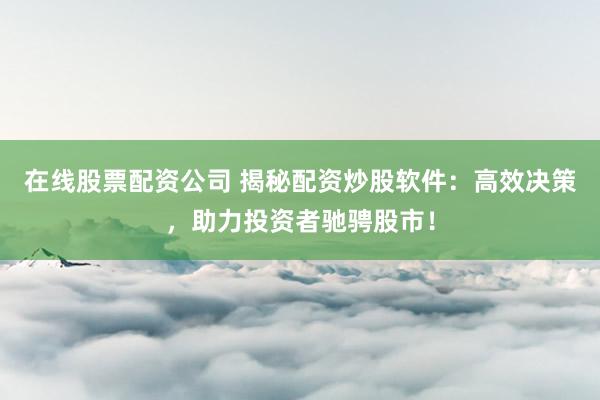 在线股票配资公司 揭秘配资炒股软件：高效决策，助力投资者驰骋股市！