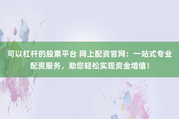 可以杠杆的股票平台 网上配资官网：一站式专业配资服务，助您轻松实现资金增值！