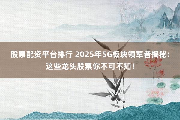 股票配资平台排行 2025年5G板块领军者揭秘：这些龙头股票你不可不知！