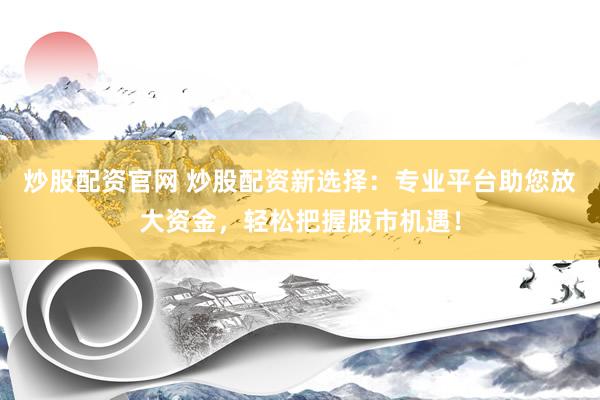 炒股配资官网 炒股配资新选择：专业平台助您放大资金，轻松把握股市机遇！