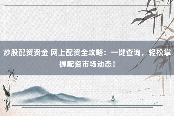 炒股配资资金 网上配资全攻略：一键查询，轻松掌握配资市场动态！