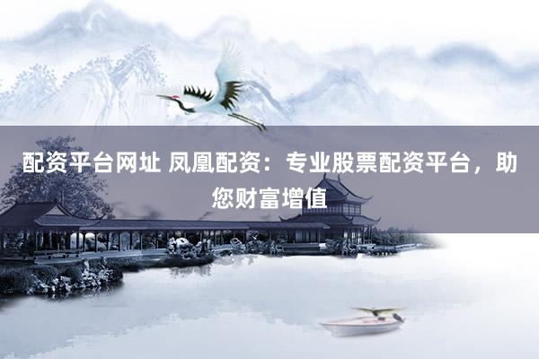 配资平台网址 凤凰配资：专业股票配资平台，助您财富增值