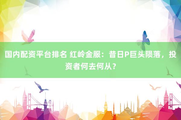 国内配资平台排名 红岭金服：昔日P巨头陨落，投资者何去何从？
