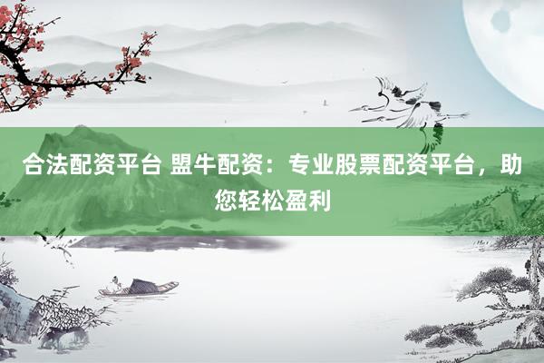 合法配资平台 盟牛配资：专业股票配资平台，助您轻松盈利