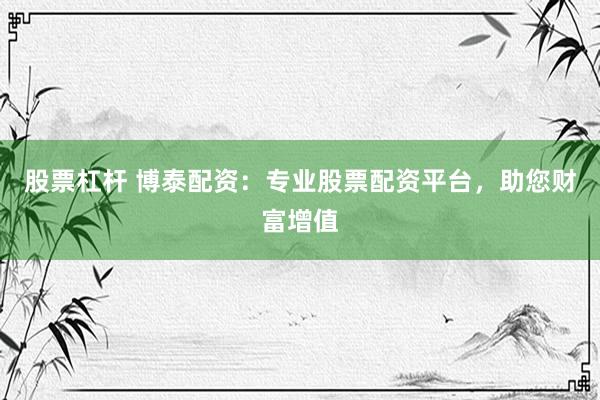 股票杠杆 博泰配资：专业股票配资平台，助您财富增值