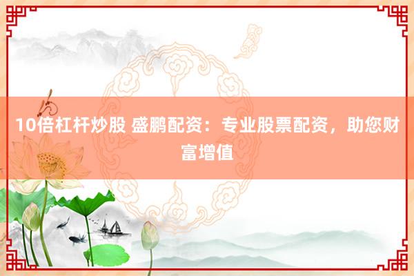 10倍杠杆炒股 盛鹏配资：专业股票配资，助您财富增值