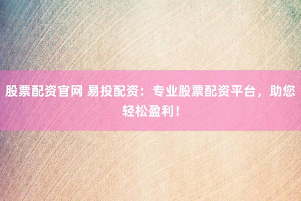 股票配资官网 易投配资：专业股票配资平台，助您轻松盈利！