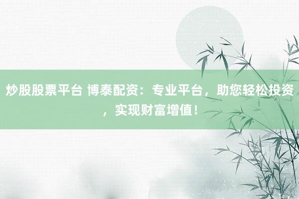 炒股股票平台 博泰配资：专业平台，助您轻松投资，实现财富增值！