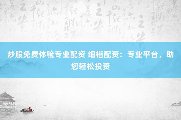 炒股免费体验专业配资 细楷配资：专业平台，助您轻松投资