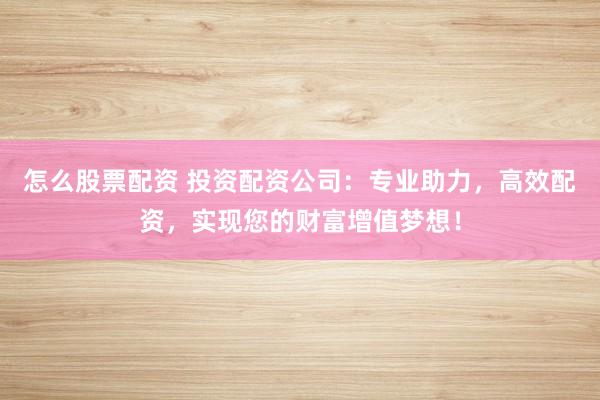 怎么股票配资 投资配资公司：专业助力，高效配资，实现您的财富增值梦想！