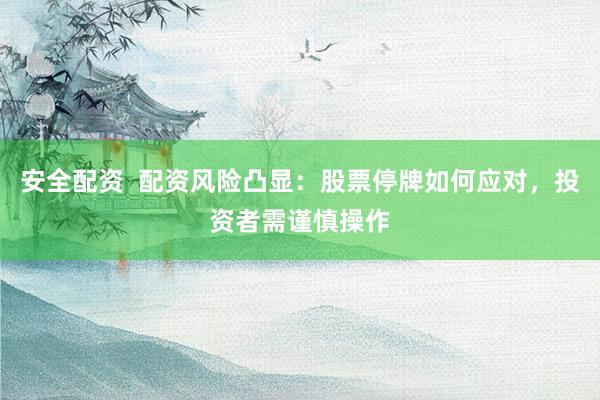 安全配资  配资风险凸显：股票停牌如何应对，投资者需谨慎操作