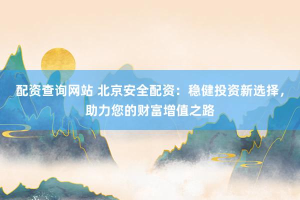 配资查询网站 北京安全配资：稳健投资新选择，助力您的财富增值之路