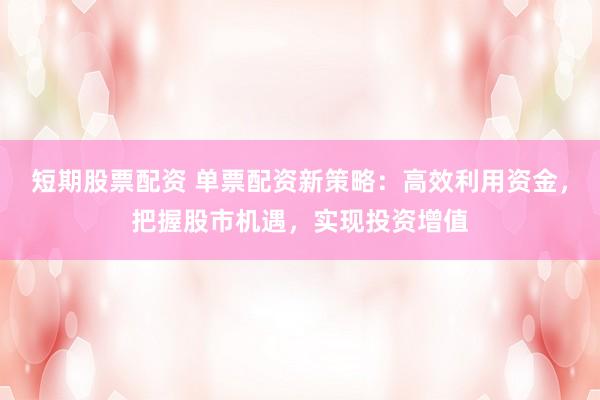 短期股票配资 单票配资新策略：高效利用资金，把握股市机遇，实现投资增值