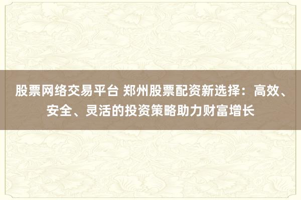 股票网络交易平台 郑州股票配资新选择：高效、安全、灵活的投资策略助力财富增长
