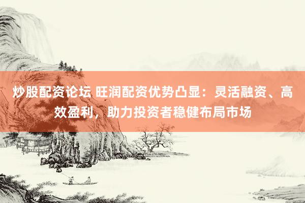炒股配资论坛 旺润配资优势凸显：灵活融资、高效盈利，助力投资者稳健布局市场