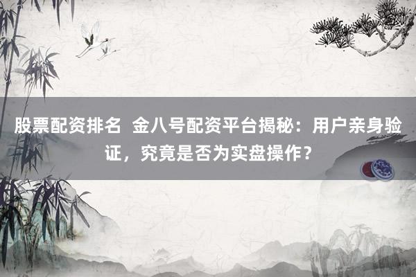 股票配资排名  金八号配资平台揭秘：用户亲身验证，究竟是否为实盘操作？