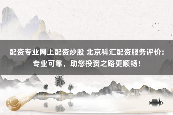 配资专业网上配资炒股 北京科汇配资服务评价：专业可靠，助您投资之路更顺畅！