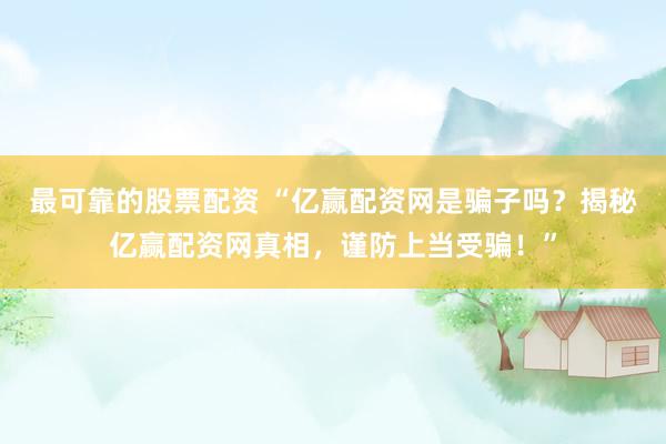 最可靠的股票配资 “亿赢配资网是骗子吗？揭秘亿赢配资网真相，谨防上当受骗！”