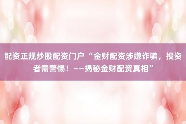配资正规炒股配资门户 “金财配资涉嫌诈骗，投资者需警惕！——揭秘金财配资真相”
