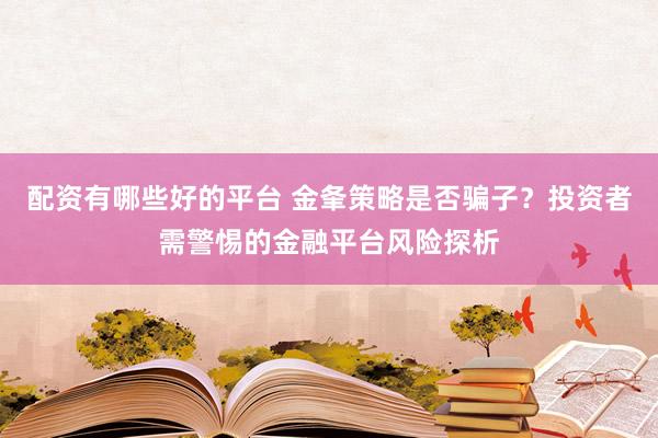 配资有哪些好的平台 金夆策略是否骗子？投资者需警惕的金融平台风险探析