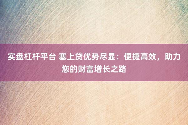 实盘杠杆平台 塞上贷优势尽显：便捷高效，助力您的财富增长之路