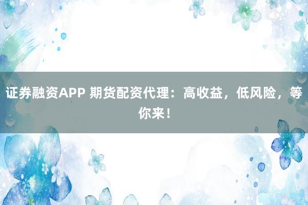 证券融资APP 期货配资代理：高收益，低风险，等你来！