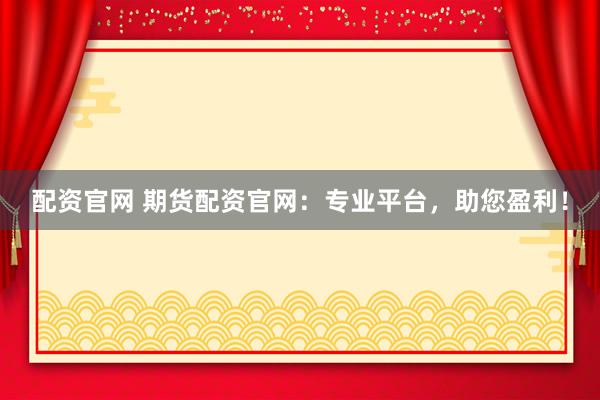 配资官网 期货配资官网：专业平台，助您盈利！