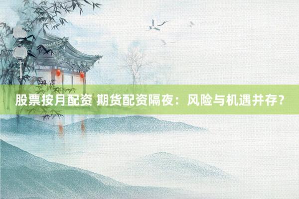 股票按月配资 期货配资隔夜：风险与机遇并存？