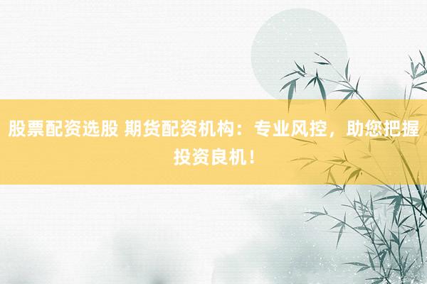 股票配资选股 期货配资机构：专业风控，助您把握投资良机！