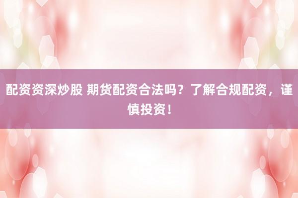 配资资深炒股 期货配资合法吗？了解合规配资，谨慎投资！