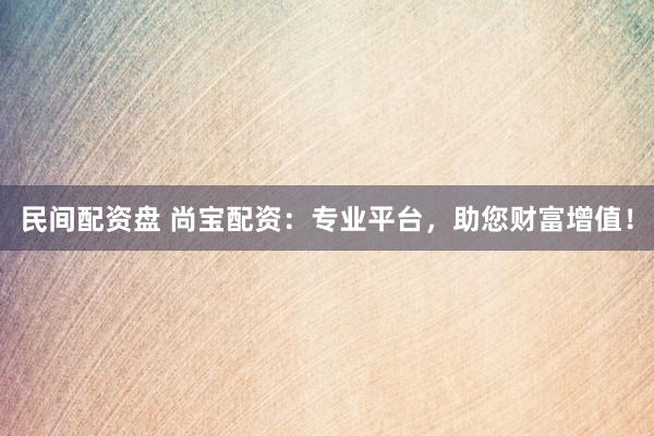 民间配资盘 尚宝配资：专业平台，助您财富增值！