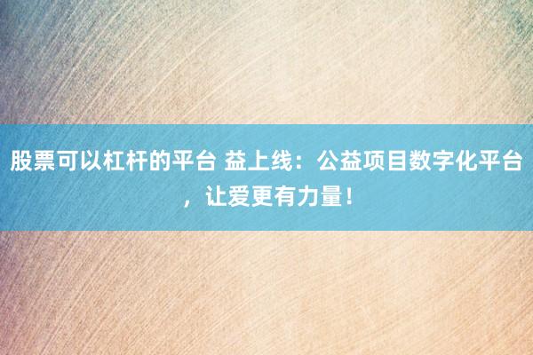 股票可以杠杆的平台 益上线：公益项目数字化平台，让爱更有力量！