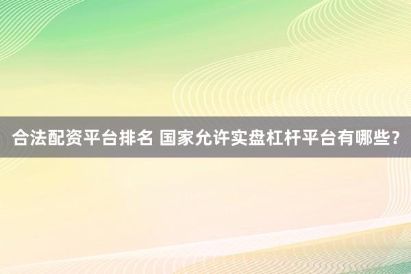 合法配资平台排名 国家允许实盘杠杆平台有哪些？