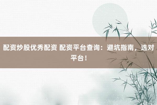配资炒股优秀配资 配资平台查询：避坑指南，选对平台！