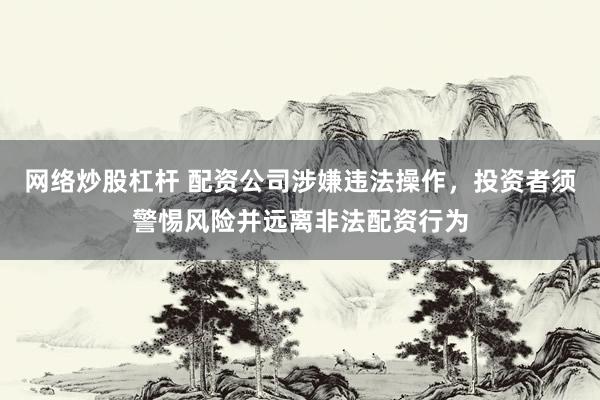 网络炒股杠杆 配资公司涉嫌违法操作，投资者须警惕风险并远离非法配资行为