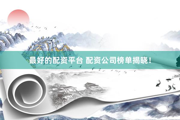 最好的配资平台 配资公司榜单揭晓！