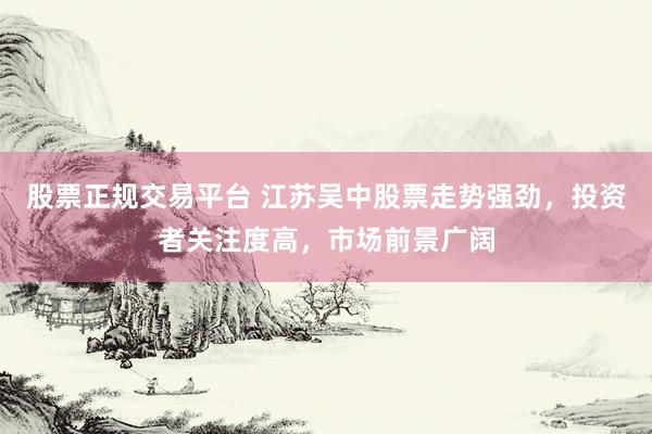 股票正规交易平台 江苏吴中股票走势强劲，投资者关注度高，市场前景广阔