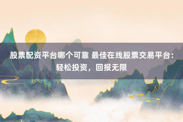 股票配资平台哪个可靠 最佳在线股票交易平台：轻松投资，回报无限