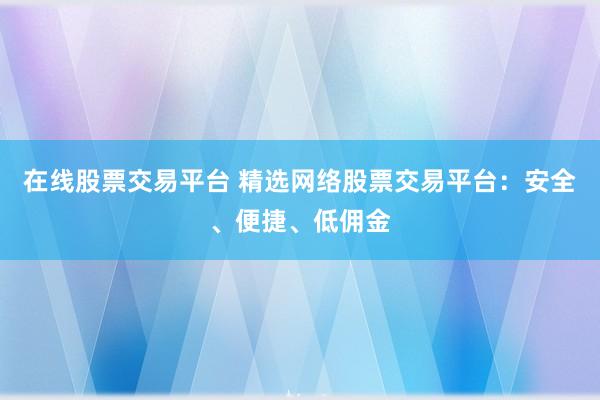 在线股票交易平台 精选网络股票交易平台：安全、便捷、低佣金