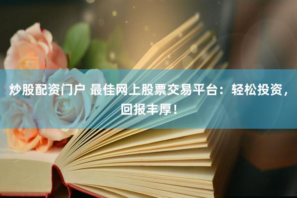 炒股配资门户 最佳网上股票交易平台：轻松投资，回报丰厚！