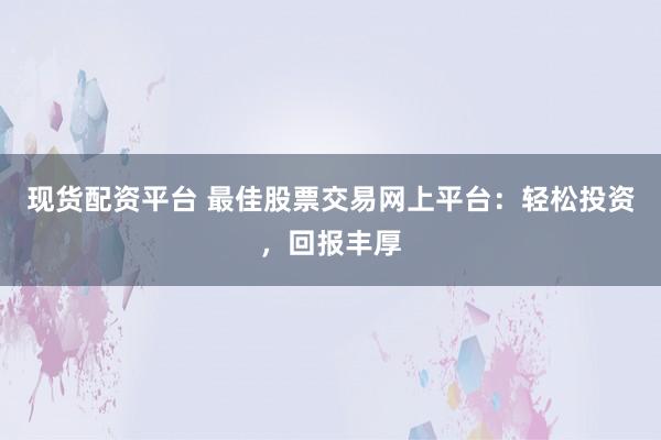 现货配资平台 最佳股票交易网上平台：轻松投资，回报丰厚