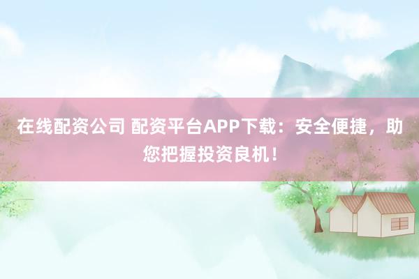 在线配资公司 配资平台APP下载：安全便捷，助您把握投资良机！