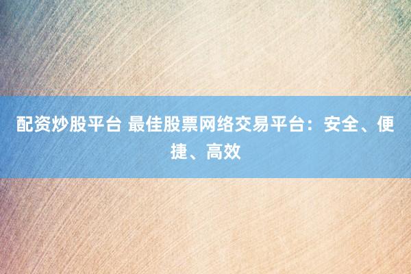 配资炒股平台 最佳股票网络交易平台：安全、便捷、高效