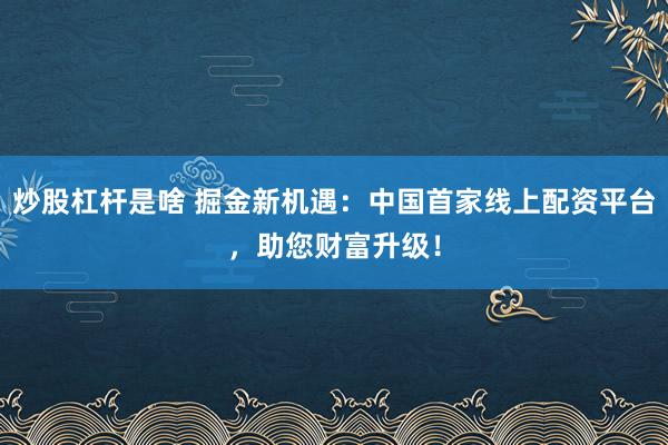 炒股杠杆是啥 掘金新机遇：中国首家线上配资平台，助您财富升级！