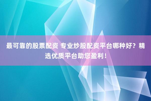 最可靠的股票配资 专业炒股配资平台哪种好？精选优质平台助您盈利！