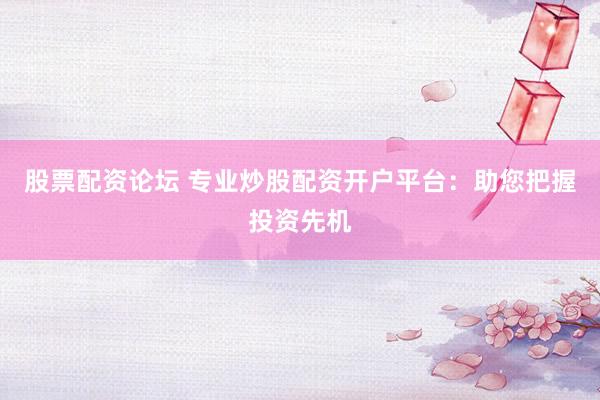 股票配资论坛 专业炒股配资开户平台：助您把握投资先机