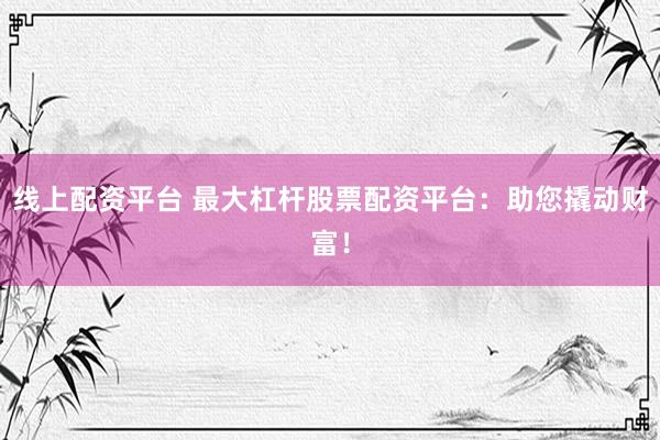 线上配资平台 最大杠杆股票配资平台：助您撬动财富！