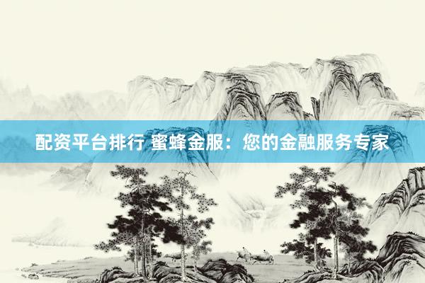 配资平台排行 蜜蜂金服：您的金融服务专家