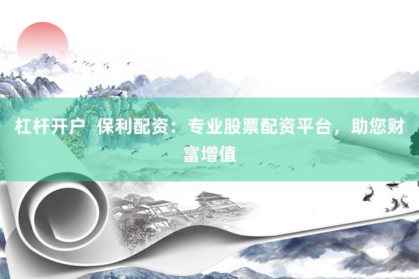 杠杆开户  保利配资：专业股票配资平台，助您财富增值